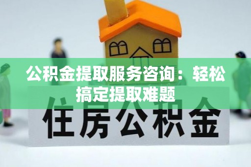 崇礼公积金提取服务咨询：轻松搞定提取难题