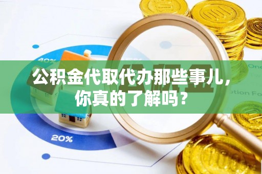 崇礼公积金代取代办那些事儿，你真的了解吗？
