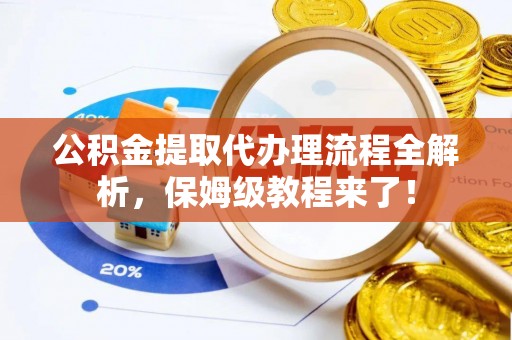 崇礼公积金提取代办理流程全解析，保姆级教程来了！