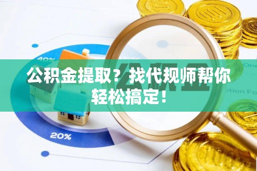 崇礼公积金提取？找代规师帮你轻松搞定！