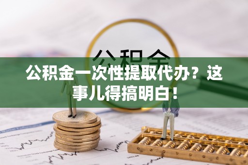 崇礼公积金一次性提取代办？这事儿得搞明白！
