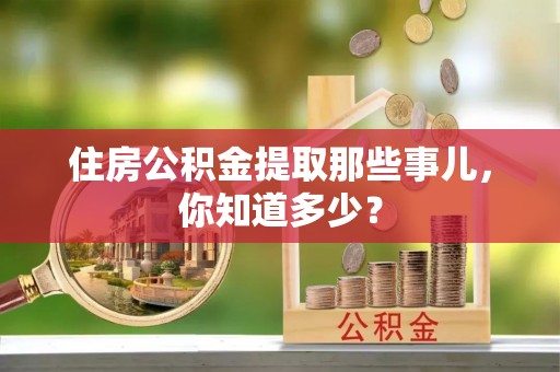 崇礼住房公积金提取那些事儿，你知道多少？