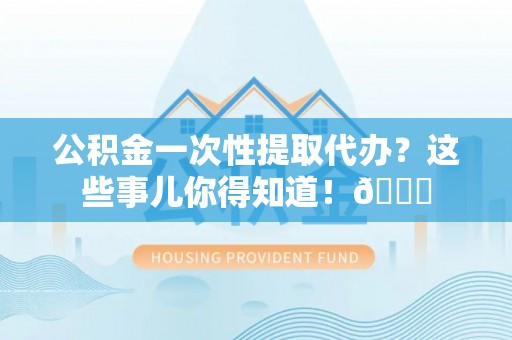 崇礼公积金一次性提取代办？这些事儿你得知道！😎
