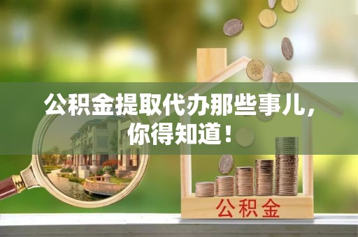 崇礼公积金提取代办那些事儿，你得知道！