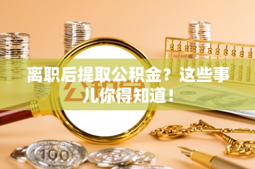 崇礼离职后提取公积金？这些事儿你得知道！