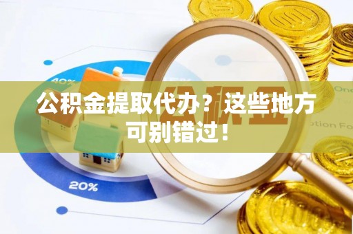 崇礼公积金提取代办？这些地方可别错过！