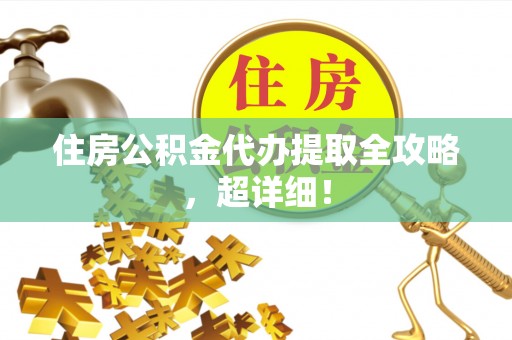 崇礼住房公积金代办提取全攻略，超详细！