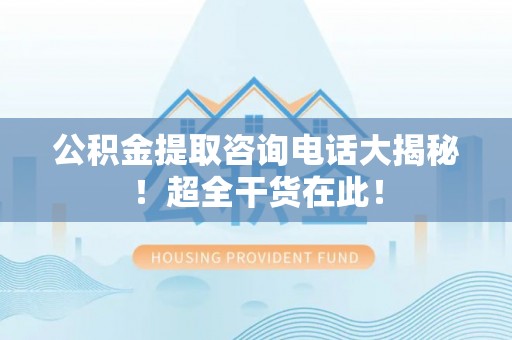 崇礼公积金提取咨询电话大揭秘！超全干货在此！