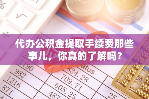 崇礼代办公积金提取手续费那些事儿，你真的了解吗？