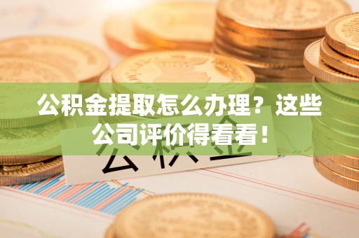 崇礼公积金提取怎么办理？这些公司评价得看看！