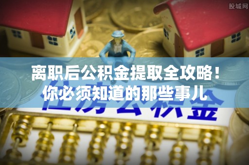 崇礼离职后公积金提取全攻略！你必须知道的那些事儿