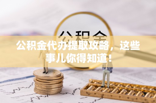 崇礼公积金代办提取攻略，这些事儿你得知道！