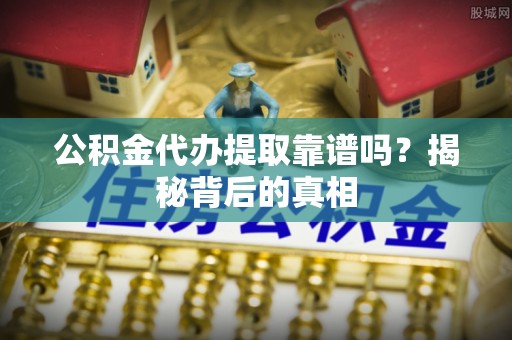 崇礼公积金代办提取靠谱吗？揭秘背后的真相