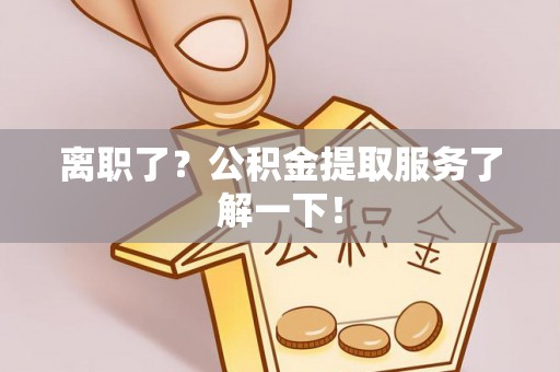 崇礼离职了？公积金提取服务了解一下！