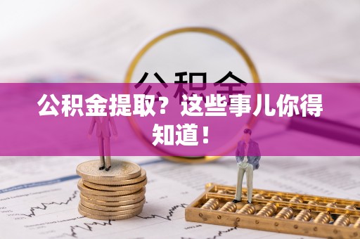 崇礼公积金提取？这些事儿你得知道！