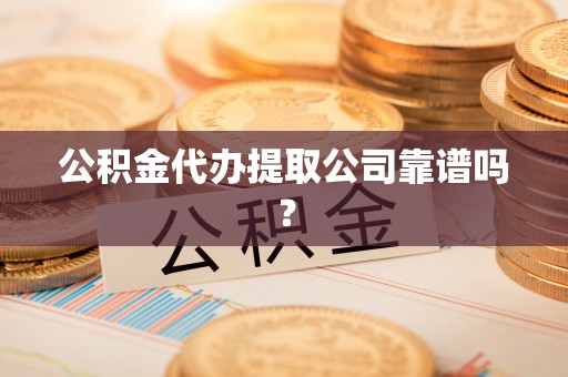 崇礼公积金代办提取公司靠谱吗？