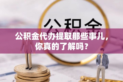 崇礼公积金代办提取那些事儿，你真的了解吗？