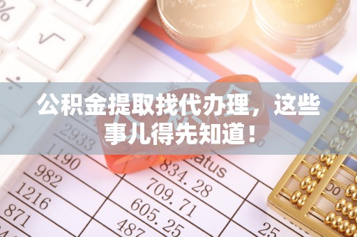 崇礼公积金提取找代办理，这些事儿得先知道！
