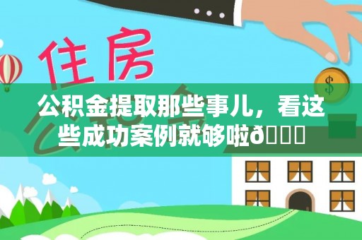 崇礼公积金提取那些事儿，看这些成功案例就够啦😎