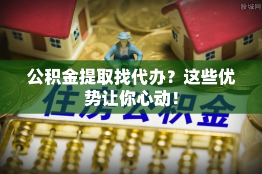 崇礼公积金提取找代办？这些优势让你心动！