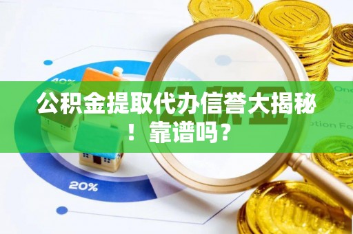 崇礼公积金提取代办信誉大揭秘！靠谱吗？