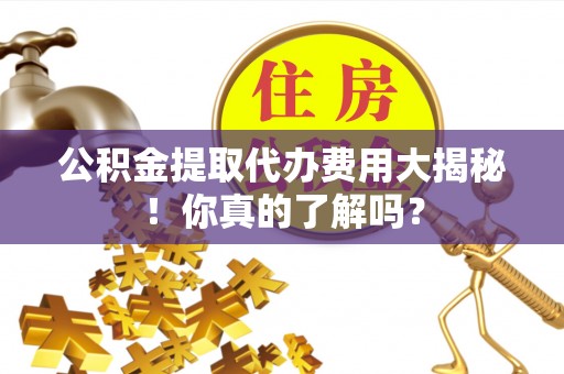 崇礼公积金提取代办费用大揭秘！你真的了解吗？