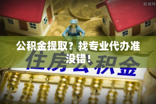 崇礼公积金提取？找专业代办准没错！