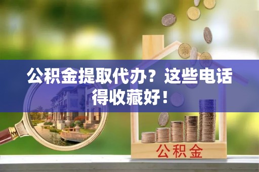 崇礼公积金提取代办？这些电话得收藏好！