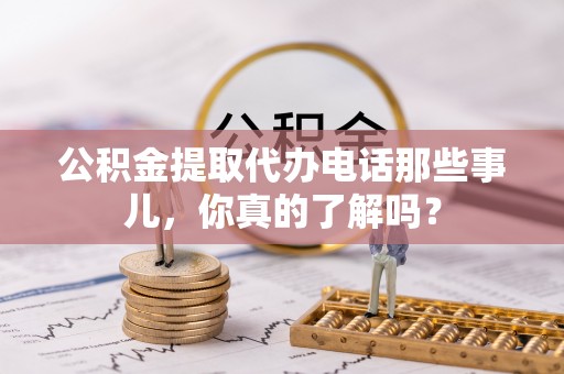 崇礼公积金提取代办电话那些事儿，你真的了解吗？