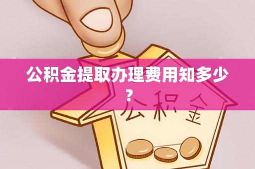 崇礼公积金提取办理费用知多少？