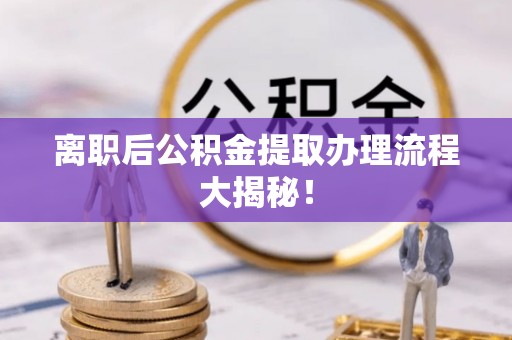 崇礼离职后公积金提取办理流程大揭秘！