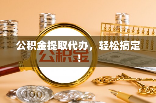 崇礼公积金提取代办，轻松搞定！
