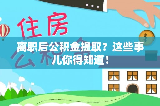 崇礼离职后公积金提取？这些事儿你得知道！