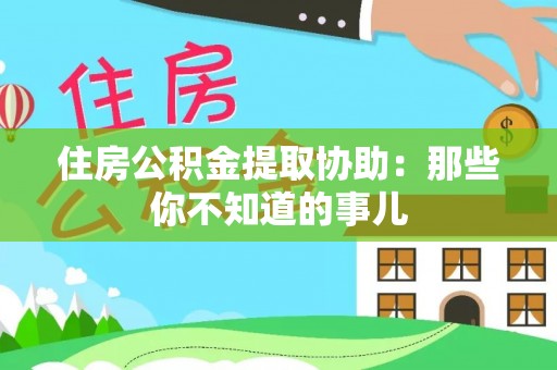 崇礼住房公积金提取协助：那些你不知道的事儿