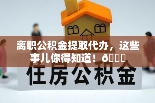 崇礼离职公积金提取代办，这些事儿你得知道！😎