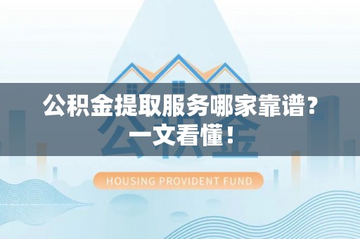 崇礼公积金提取服务哪家靠谱？一文看懂！