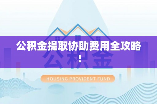 崇礼公积金提取协助费用全攻略！