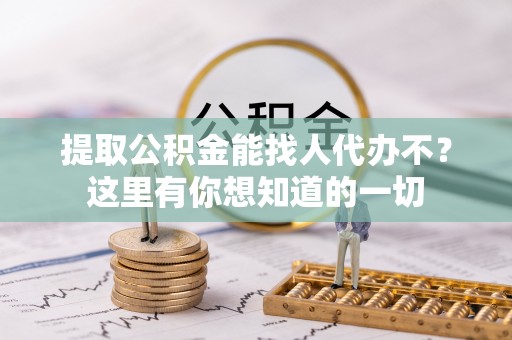 崇礼提取公积金能找人代办不？这里有你想知道的一切