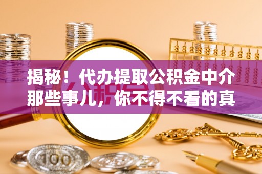 崇礼揭秘！代办提取公积金中介那些事儿，你不得不看的真相