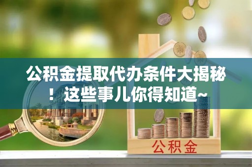 崇礼公积金提取代办条件大揭秘！这些事儿你得知道~