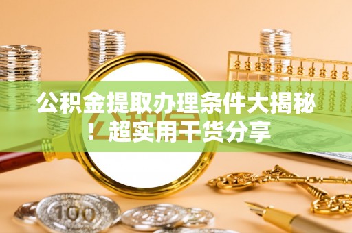 崇礼公积金提取办理条件大揭秘！超实用干货分享