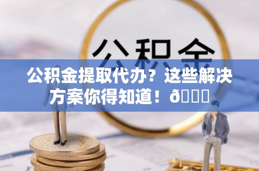 崇礼公积金提取代办？这些解决方案你得知道！😎