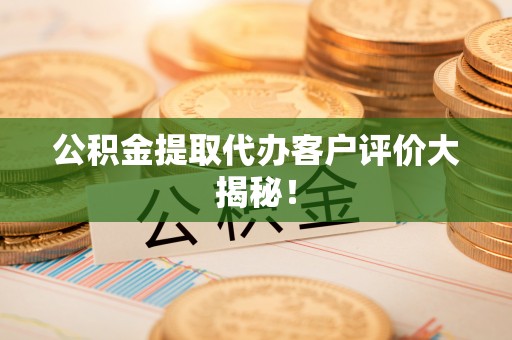 崇礼公积金提取代办客户评价大揭秘！