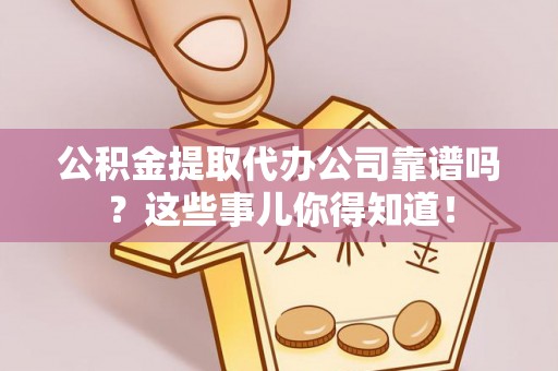 崇礼公积金提取代办公司靠谱吗？这些事儿你得知道！