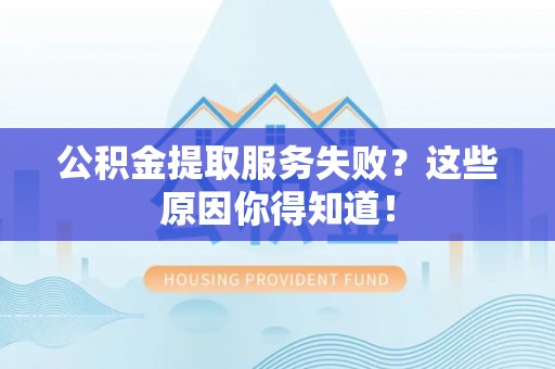 崇礼公积金提取服务失败？这些原因你得知道！