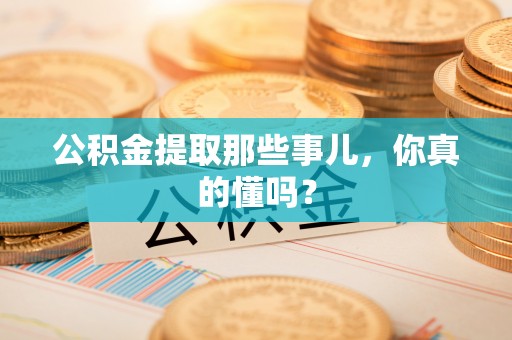 崇礼公积金提取那些事儿，你真的懂吗？