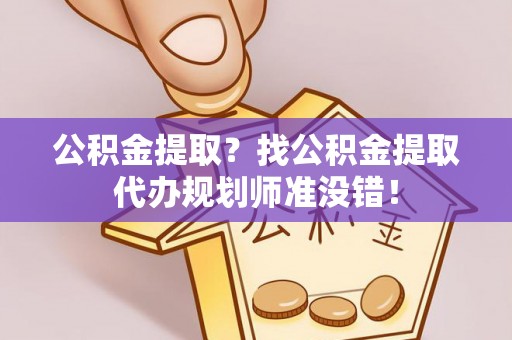 崇礼公积金提取？找公积金提取代办规划师准没错！