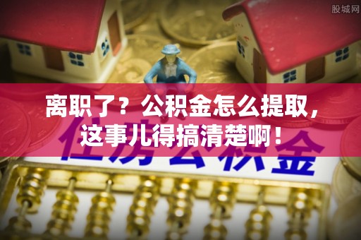 崇礼离职了？公积金怎么提取，这事儿得搞清楚啊！