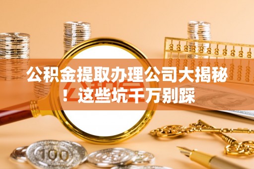 崇礼公积金提取办理公司大揭秘！这些坑千万别踩
