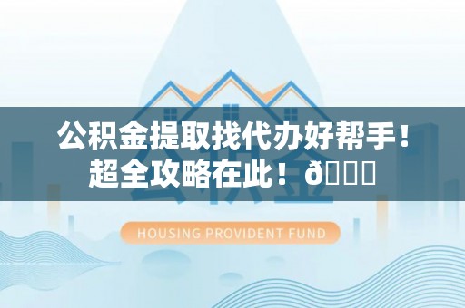 崇礼公积金提取找代办好帮手！超全攻略在此！😎